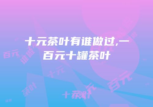 十元茶叶有谁做过,一百元十罐茶叶