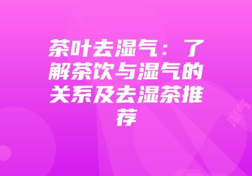 茶叶去湿气：了解茶饮与湿气的关系及去湿茶推荐