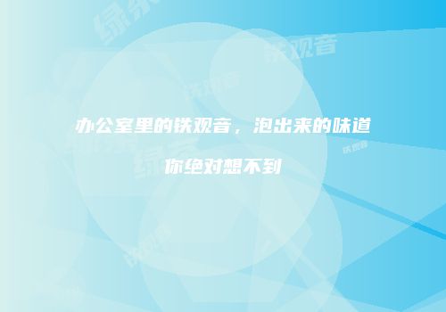 办公室里的铁观音，泡出来的味道你绝对想不到