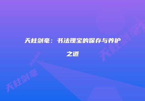 天柱剑毫：书法瑰宝的保存与养护之道