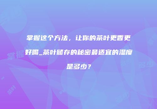 掌握这个方法，让你的茶叶更香更好喝_茶叶储存的秘密最适宜的湿度是多少？