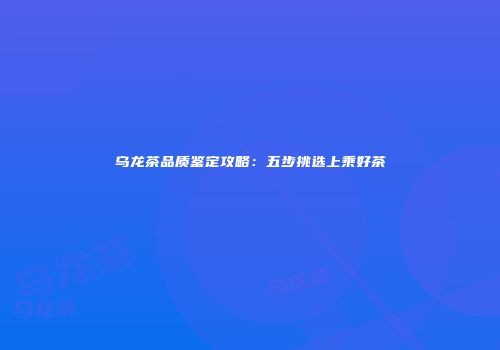 乌龙茶品质鉴定攻略：五步挑选上乘好茶