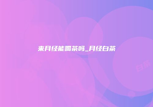 来月经能喝茶吗_月经白茶