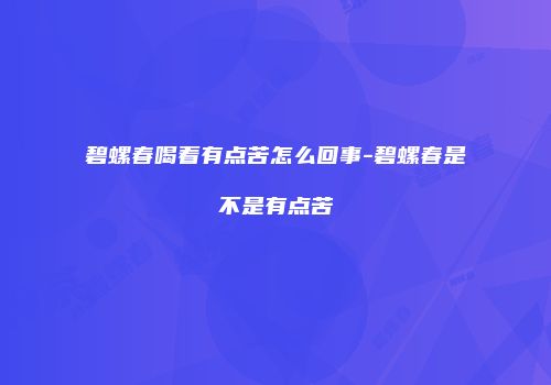 碧螺春喝着有点苦怎么回事-碧螺春是不是有点苦