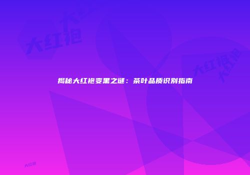 揭秘大红袍变黑之谜：茶叶品质识别指南