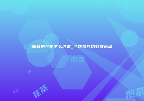 新鲜的兰花怎么泡茶_兰花茶的功效与禁忌