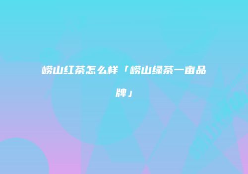 崂山红茶怎么样「崂山绿茶一亩品牌」