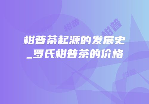 柑普茶起源的发展史_罗氏柑普茶的价格
