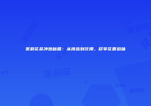 茉莉花茶冲泡秘籍：从挑选到饮用，尽享花香韵味