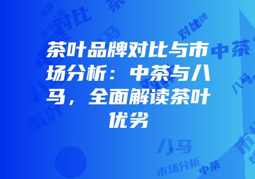 茶叶品牌对比与市场分析：中茶与八马，全面解读茶叶优劣