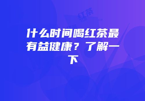 什么时间喝红茶最有益健康？了解一下