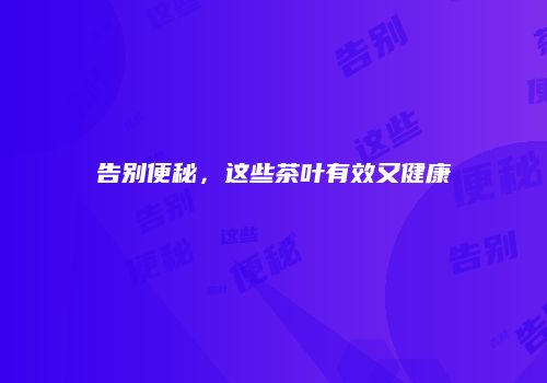 告别便秘，这些茶叶有效又健康