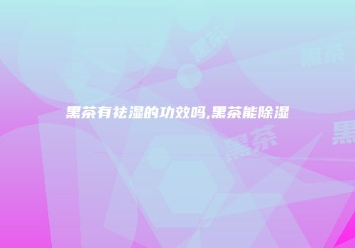 黑茶有祛湿的功效吗,黑茶能除湿