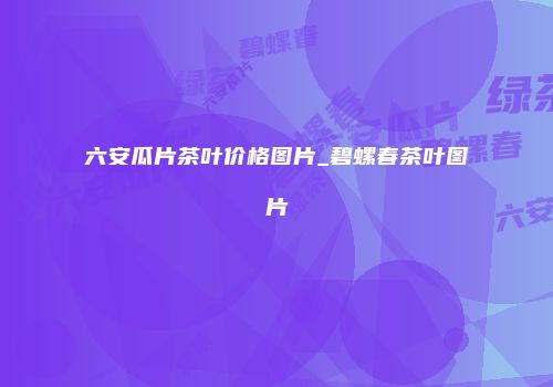 六安瓜片茶叶价格图片_碧螺春茶叶图片
