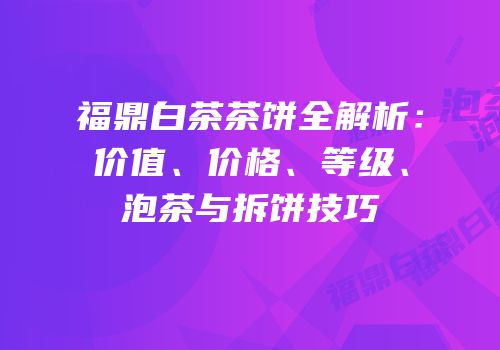 福鼎白茶茶饼全解析：价值、价格、等级、泡茶与拆饼技巧