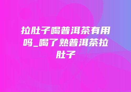 拉肚子喝普洱茶有用吗_喝了熟普洱茶拉肚子