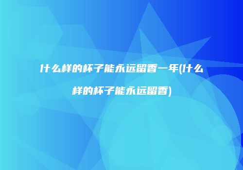 什么样的杯子能永远留香一年(什么样的杯子能永远留香)