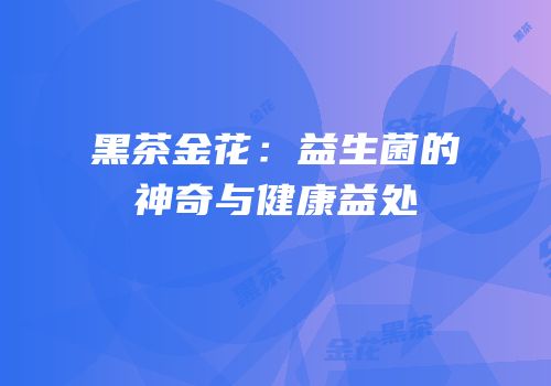 黑茶金花：益生菌的神奇与健康益处