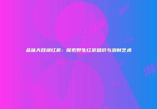 品味天目湖红茶：探索野生红茶知识与泡制艺术