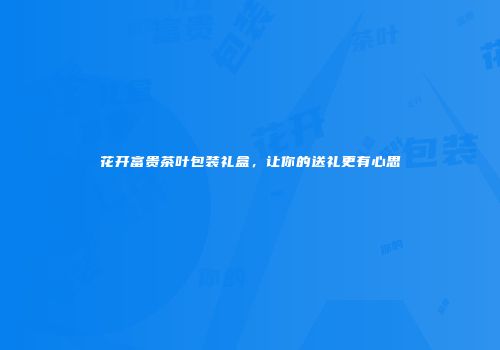 花开富贵茶叶包装礼盒，让你的送礼更有心思