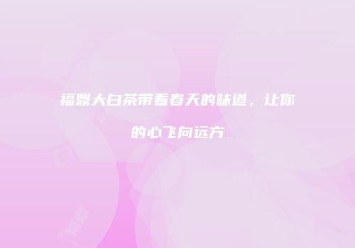 福鼎大白茶带着春天的味道，让你的心飞向远方