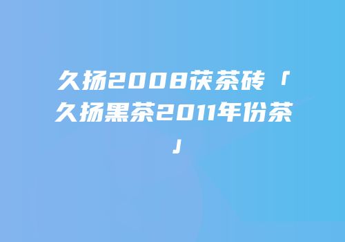 久扬2008茯茶砖「久扬黑茶2011年份茶」