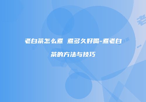 老白茶怎么煮 煮多久好喝-煮老白茶的方法与技巧