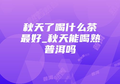 秋天了喝什么茶最好_秋天能喝熟普洱吗