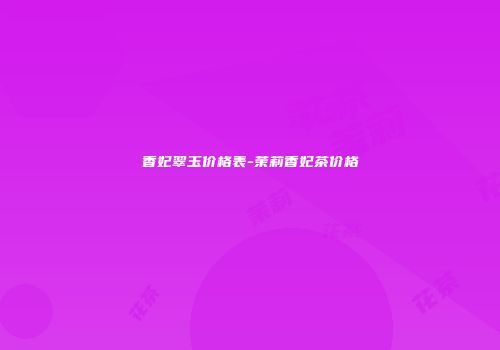 香妃翠玉价格表-茉莉香妃茶价格