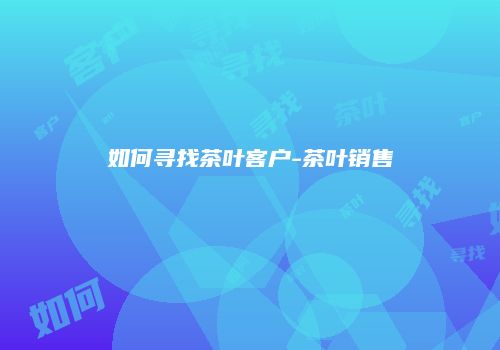 如何寻找茶叶客户-茶叶销售
