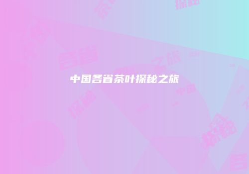 中国各省茶叶探秘之旅