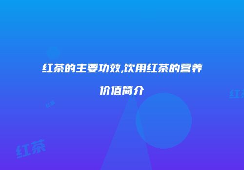 红茶的主要功效,饮用红茶的营养价值简介