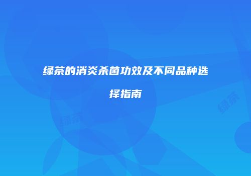 绿茶的消炎杀菌功效及不同品种选择指南
