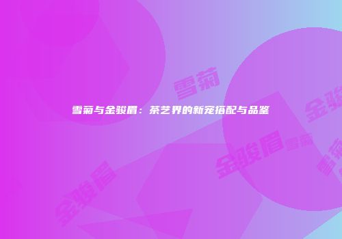 雪菊与金骏眉：茶艺界的新宠搭配与品鉴