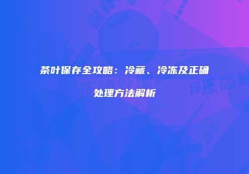 茶叶保存全攻略：冷藏、冷冻及正确处理方法解析