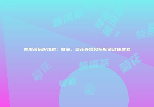 普洱茶搭配攻略：蜂蜜、菊花等常见搭配及健康益处