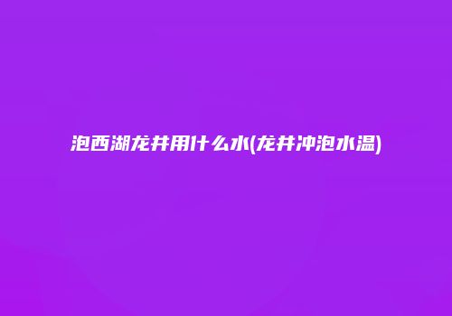 泡西湖龙井用什么水(龙井冲泡水温)
