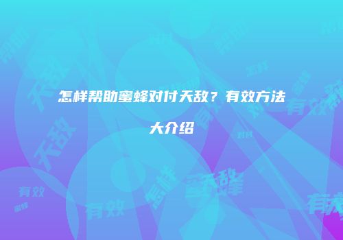 怎样帮助蜜蜂对付天敌？有效方法大介绍