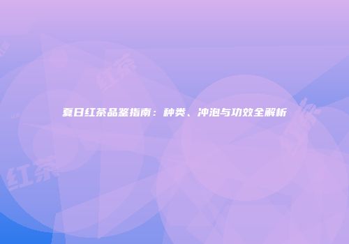 夏日红茶品鉴指南：种类、冲泡与功效全解析