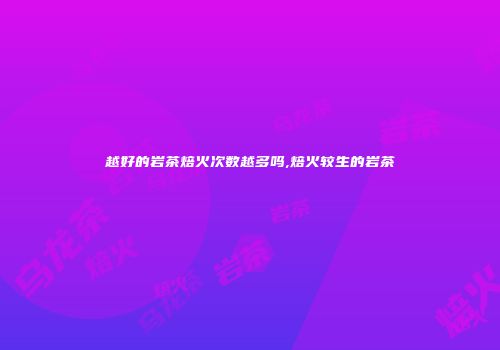 越好的岩茶焙火次数越多吗,焙火较生的岩茶