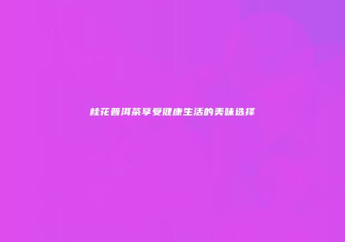 桂花普洱茶享受健康生活的美味选择