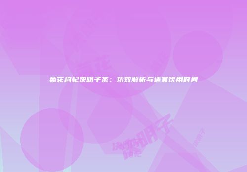 菊花枸杞决明子茶：功效解析与适宜饮用时间