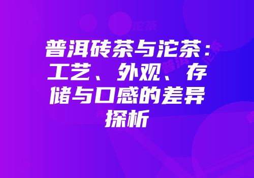 普洱砖茶与沱茶：工艺、外观、存储与口感的差异探析