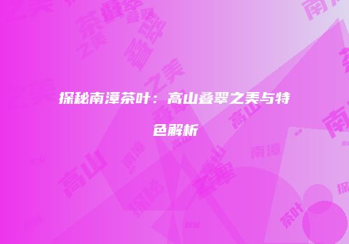 探秘南漳茶叶：高山叠翠之美与特色解析