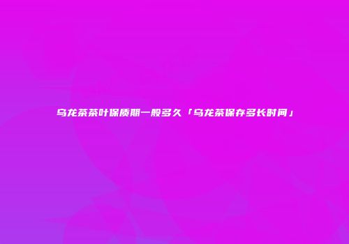 乌龙茶茶叶保质期一般多久「乌龙茶保存多长时间」