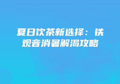 夏日饮茶新选择：铁观音消暑解渴攻略