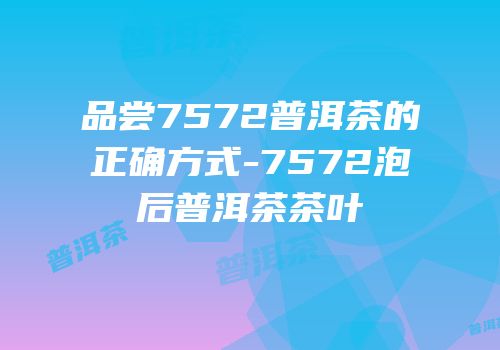 品尝7572普洱茶的正确方式-7572泡后普洱茶茶叶