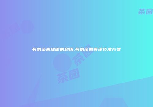 有机茶园绿肥的利用,有机茶园管理技术方案
