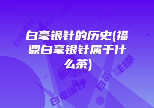 白毫银针的历史(福鼎白毫银针属于什么茶)
