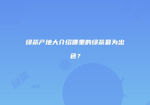 绿茶产地大介绍哪里的绿茶最为出色？
